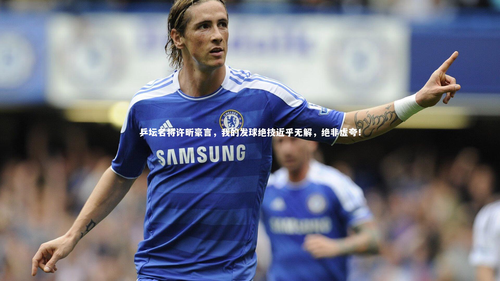 ng体育平台|乒坛名将许昕豪言，我的发球绝技近乎无解，绝非虚夸！