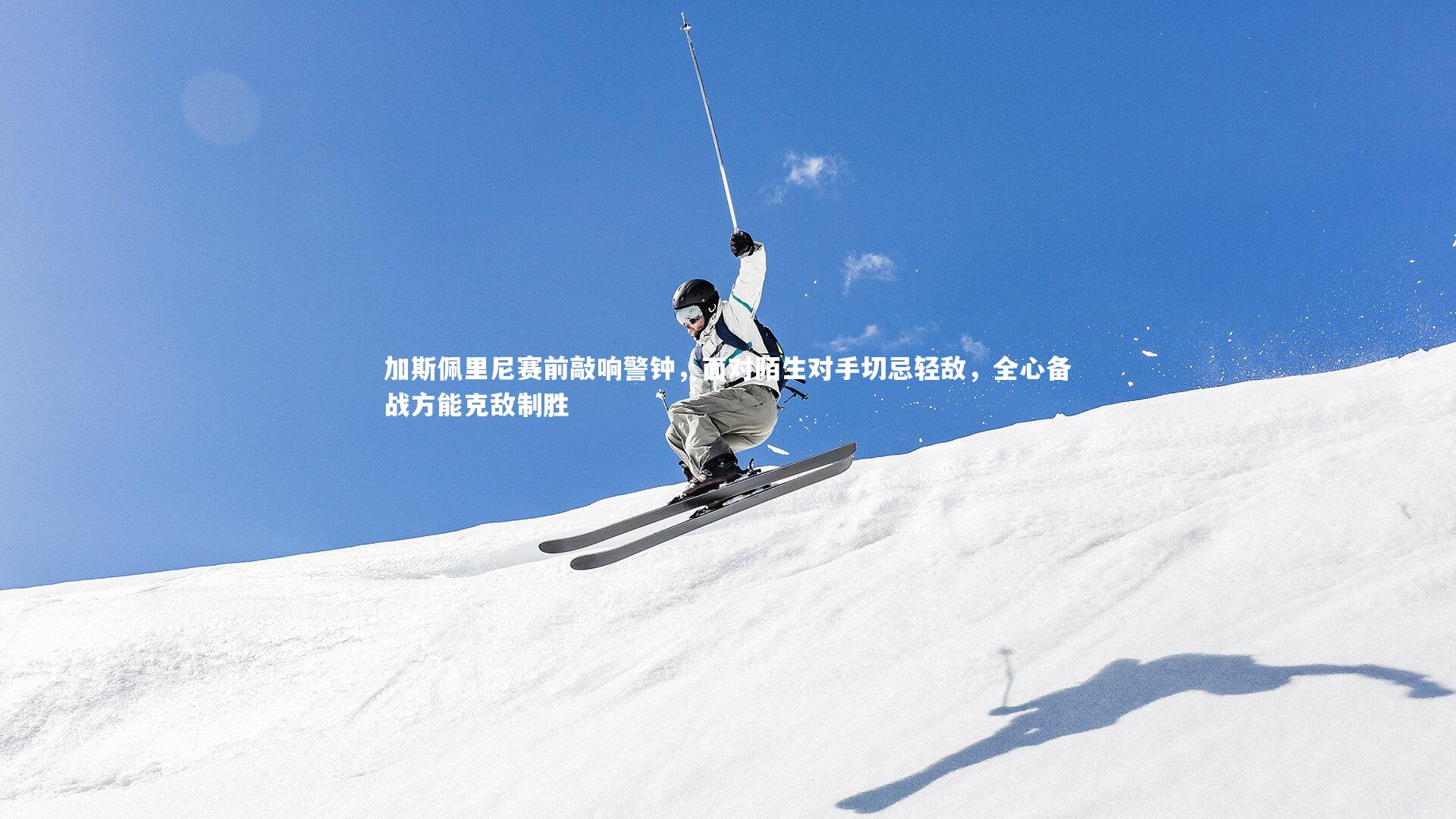 ng体育官网_加斯佩里尼赛前敲响警钟，面对陌生对手切忌轻敌，全心备战方能克敌制胜