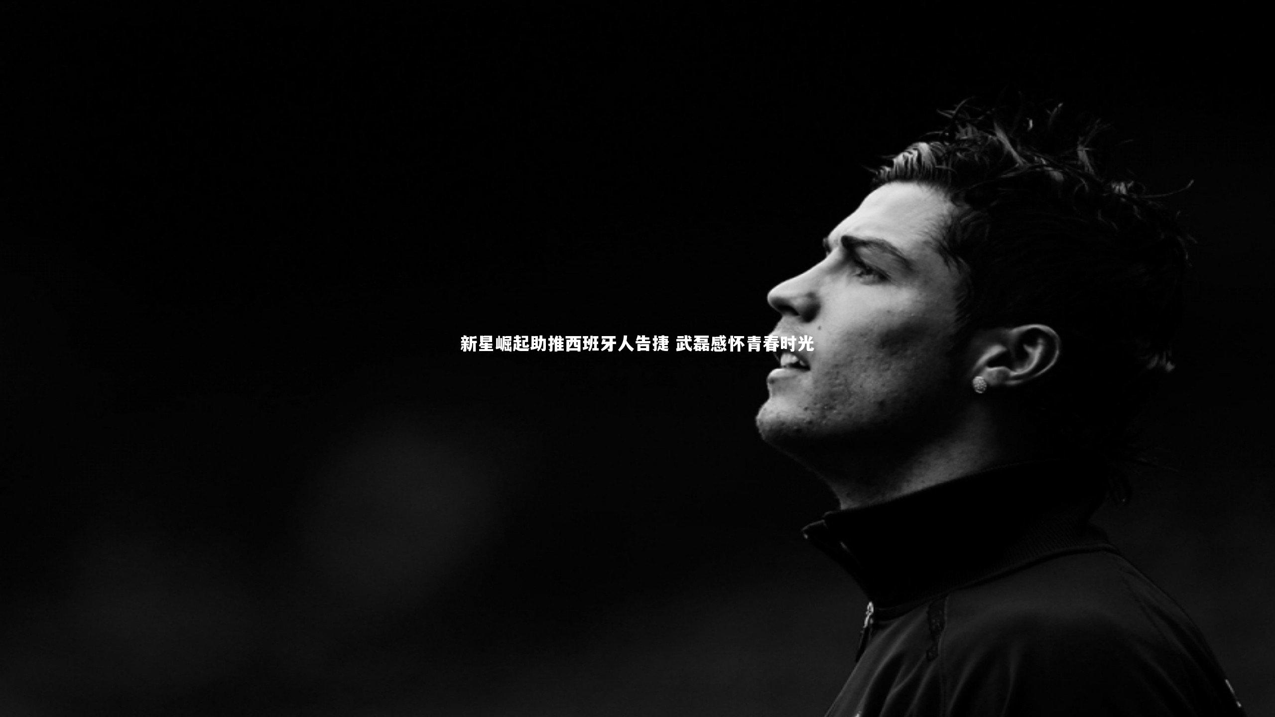 新星崛起助推西班牙人告捷 武磊感怀青春时光